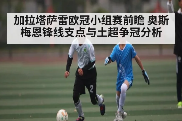 加拉塔萨雷欧冠小组赛前瞻 奥斯梅恩锋线支点与土超争冠分析