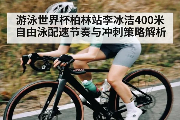 游泳世界杯柏林站李冰洁400米自由泳配速节奏与冲刺策略解析