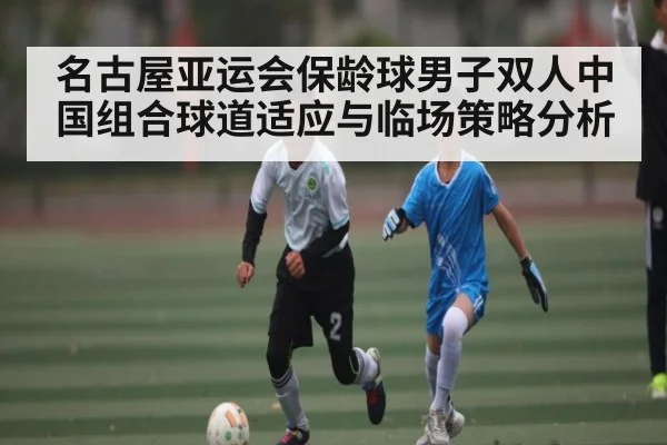 名古屋亚运会保龄球男子双人中国组合球道适应与临场策略分析