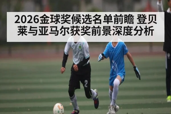2026金球奖候选名单前瞻 登贝莱与亚马尔获奖前景深度分析