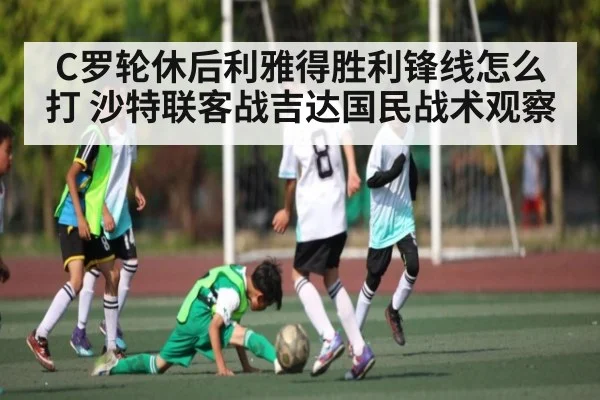 C罗轮休后利雅得胜利锋线怎么打 沙特联客战吉达国民战术观察